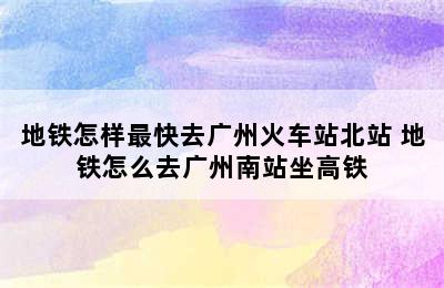 地铁怎样最快去广州火车站北站 地铁怎么去广州南站坐高铁